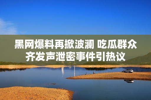 黑网爆料再掀波澜 吃瓜群众齐发声泄密事件引热议