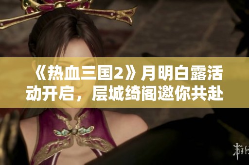《热血三国2》月明白露活动开启，层城绮阁邀你共赴盛宴