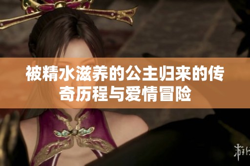 被精水滋养的公主归来的传奇历程与爱情冒险