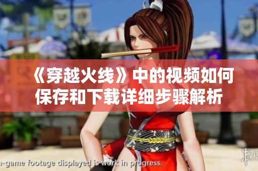 《穿越火线》中的视频如何保存和下载详细步骤解析