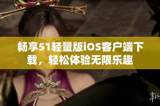 畅享51轻量版iOS客户端下载，轻松体验无限乐趣