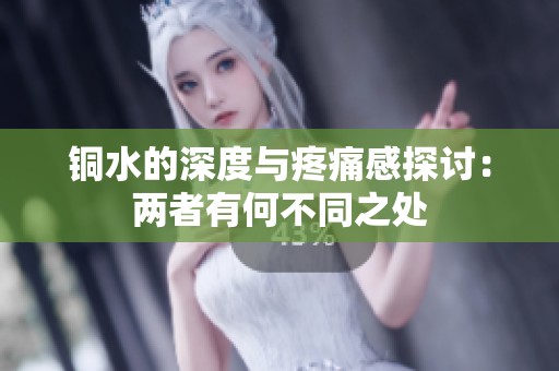 铜水的深度与疼痛感探讨：两者有何不同之处