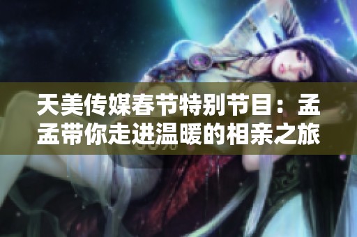 天美传媒春节特别节目：孟孟带你走进温暖的相亲之旅
