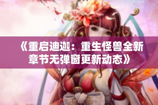 《重启迪迦：重生怪兽全新章节无弹窗更新动态》