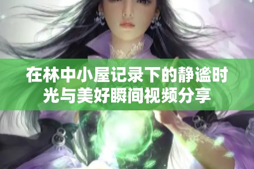 在林中小屋记录下的静谧时光与美好瞬间视频分享