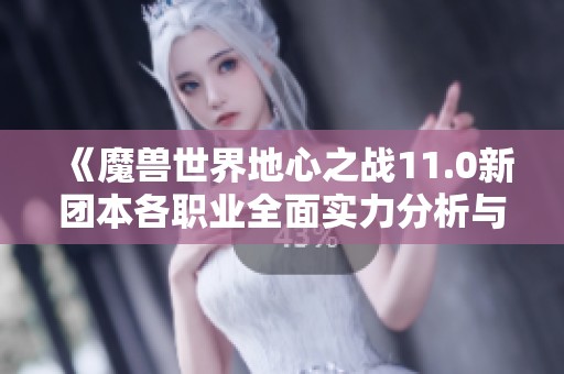 《魔兽世界地心之战11.0新团本各职业全面实力分析与排名》