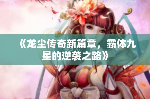《龙尘传奇新篇章，霸体九星的逆袭之路》