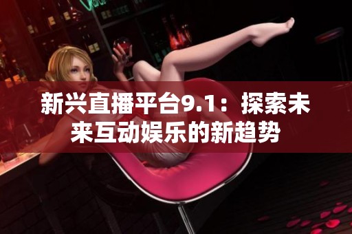新兴直播平台9.1：探索未来互动娱乐的新趋势