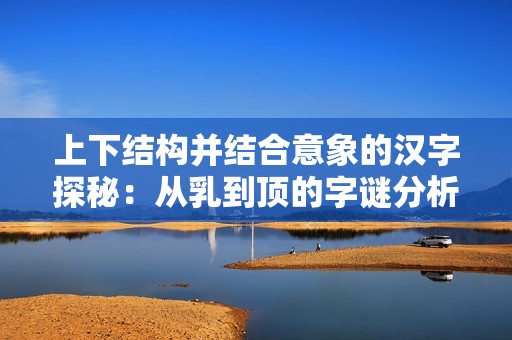上下结构并结合意象的汉字探秘：从乳到顶的字谜分析