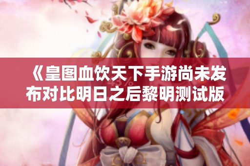 《皇图血饮天下手游尚未发布对比明日之后黎明测试版情况分析》