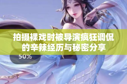 拍摄裸戏时被导演疯狂调侃的辛辣经历与秘密分享