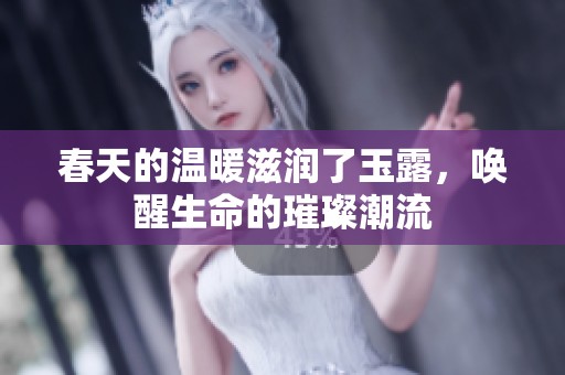 春天的温暖滋润了玉露，唤醒生命的璀璨潮流