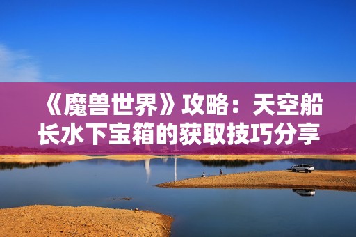 《魔兽世界》攻略：天空船长水下宝箱的获取技巧分享