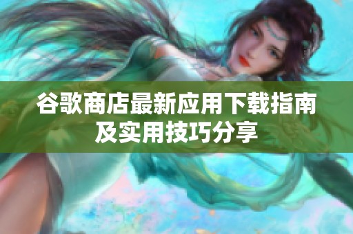 谷歌商店最新应用下载指南及实用技巧分享
