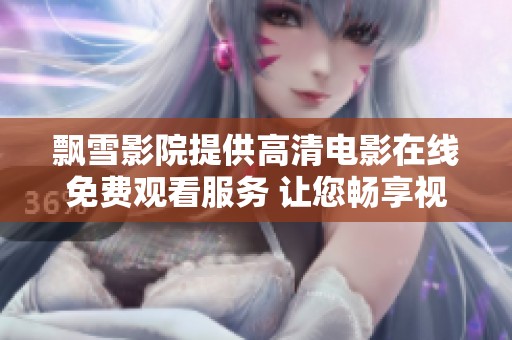 飘雪影院提供高清电影在线免费观看服务 让您畅享视听盛宴