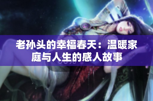 老孙头的幸福春天：温暖家庭与人生的感人故事