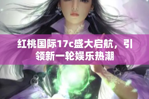 红桃国际17c盛大启航，引领新一轮娱乐热潮