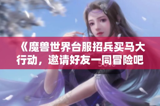 《魔兽世界台服招兵买马大行动，邀请好友一同冒险吧》