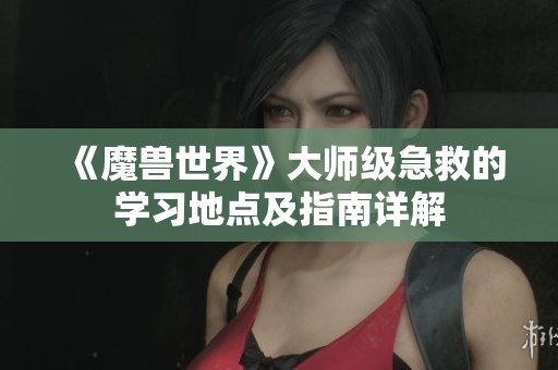 《魔兽世界》大师级急救的学习地点及指南详解