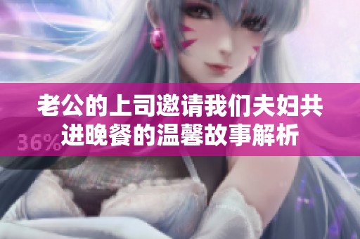 老公的上司邀请我们夫妇共进晚餐的温馨故事解析
