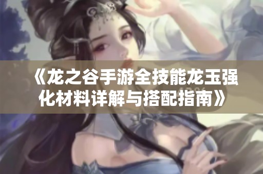 《龙之谷手游全技能龙玉强化材料详解与搭配指南》