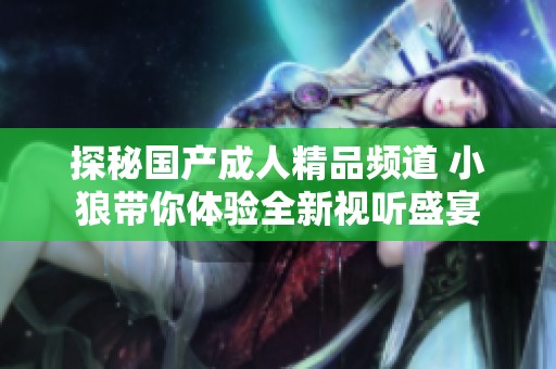 探秘国产成人精品频道 小狼带你体验全新视听盛宴