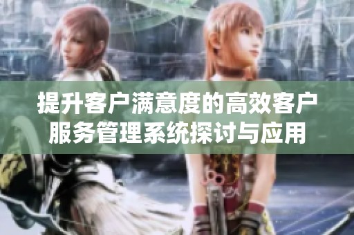 提升客户满意度的高效客户服务管理系统探讨与应用