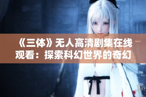 《三体》无人高清剧集在线观看：探索科幻世界的奇幻之旅