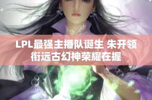 LPL最强主播队诞生 朱开领衔远古幻神荣耀在握