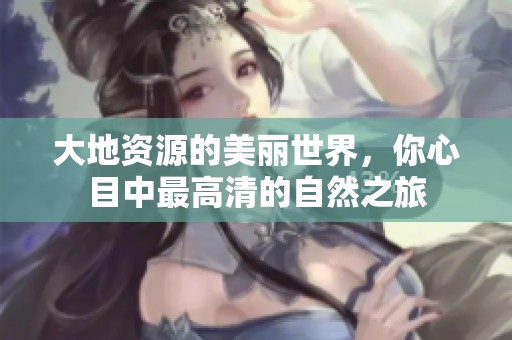 大地资源的美丽世界，你心目中最高清的自然之旅