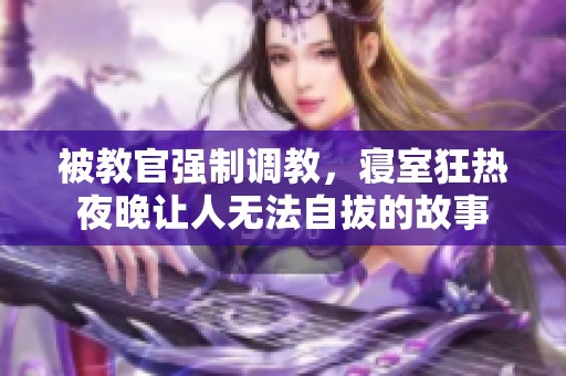 被教官强制调教，寝室狂热夜晚让人无法自拔的故事