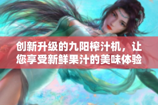 创新升级的九阳榨汁机，让您享受新鲜果汁的美味体验