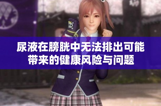 尿液在膀胱中无法排出可能带来的健康风险与问题