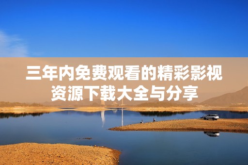 三年内免费观看的精彩影视资源下载大全与分享