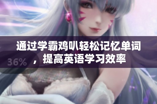 通过学霸鸡叭轻松记忆单词，提高英语学习效率