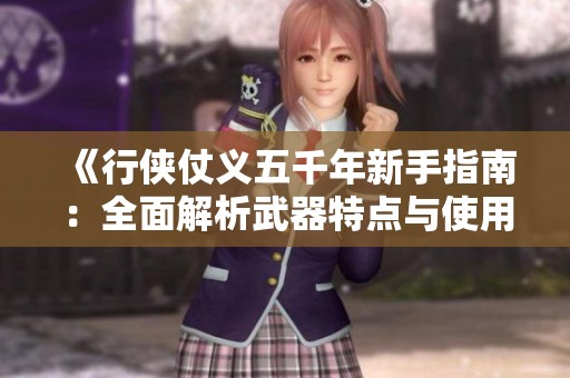 《行侠仗义五千年新手指南：全面解析武器特点与使用技巧》