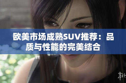 欧美市场成熟SUV推荐：品质与性能的完美结合