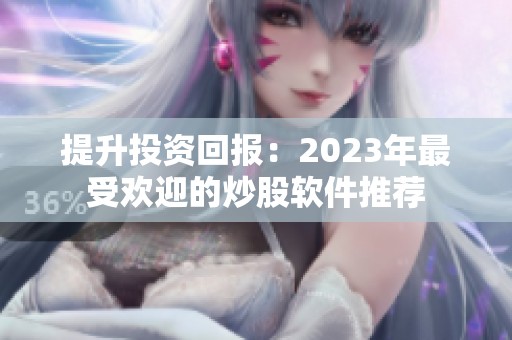 提升投资回报：2023年最受欢迎的炒股软件推荐