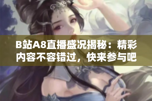 B站A8直播盛况揭秘：精彩内容不容错过，快来参与吧！