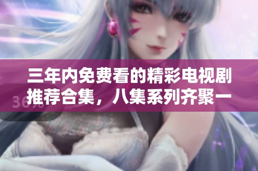 三年内免费看的精彩电视剧推荐合集，八集系列齐聚一堂