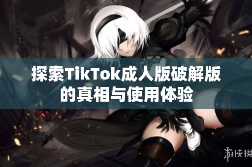 探索TikTok成人版破解版的真相与使用体验
