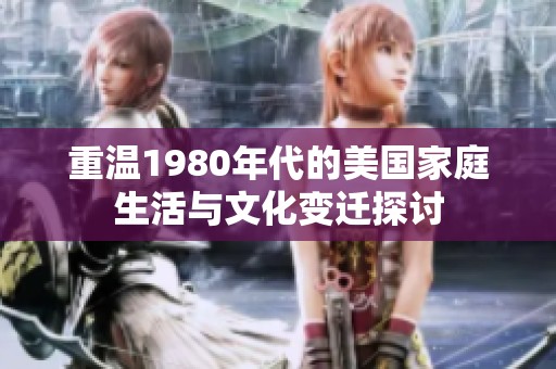 重温1980年代的美国家庭生活与文化变迁探讨