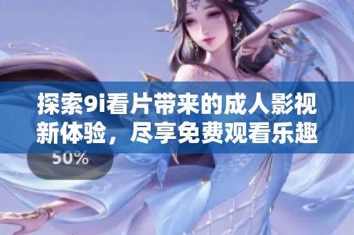 探索9i看片带来的成人影视新体验，尽享免费观看乐趣