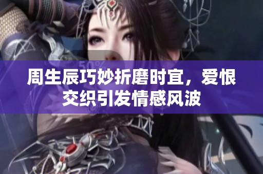 周生辰巧妙折磨时宜，爱恨交织引发情感风波