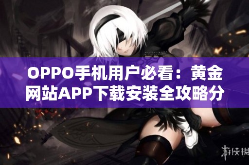 OPPO手机用户必看：黄金网站APP下载安装全攻略分享