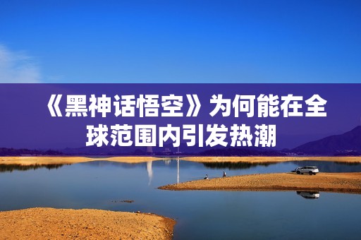 《黑神话悟空》为何能在全球范围内引发热潮