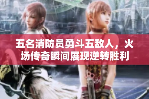 五名消防员勇斗五敌人，火场传奇瞬间展现逆转胜利