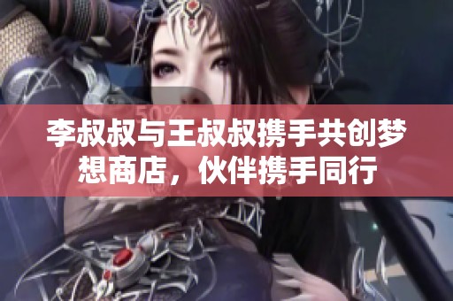 李叔叔与王叔叔携手共创梦想商店，伙伴携手同行