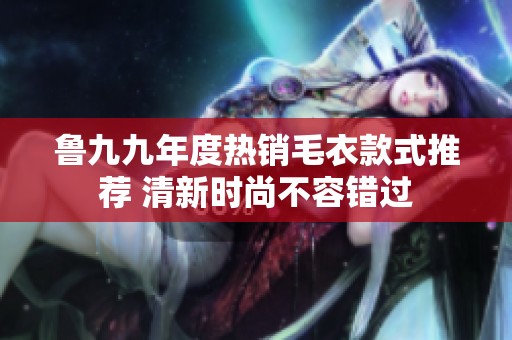 鲁九九年度热销毛衣款式推荐 清新时尚不容错过