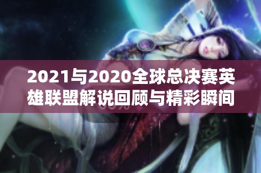 2021与2020全球总决赛英雄联盟解说回顾与精彩瞬间解析